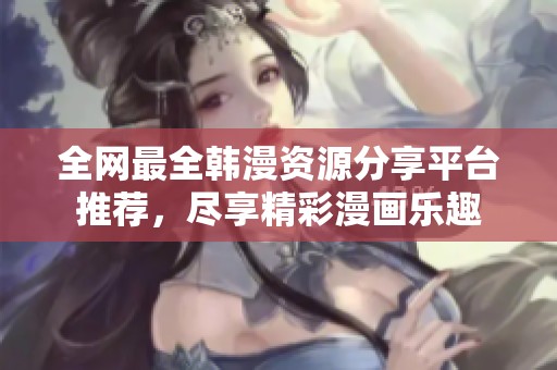 全网最全韩漫资源分享平台推荐，尽享精彩漫画乐趣