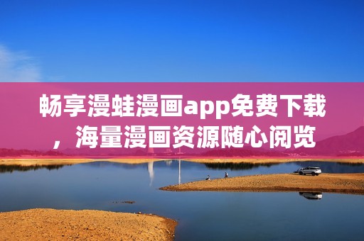 畅享漫蛙漫画app免费下载，海量漫画资源随心阅览