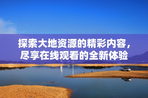 探索大地资源的精彩内容，尽享在线观看的全新体验