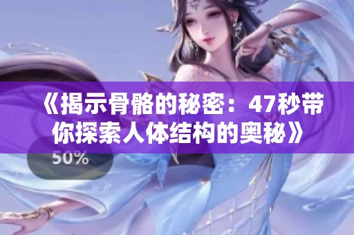 《揭示骨骼的秘密：47秒带你探索人体结构的奥秘》
