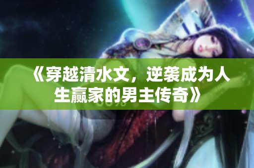 《穿越清水文，逆袭成为人生赢家的男主传奇》