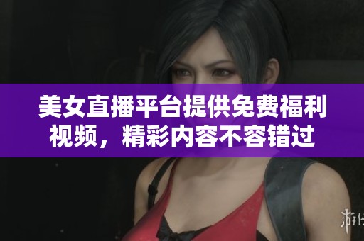 美女直播平台提供免费福利视频，精彩内容不容错过