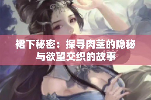 裙下秘密：探寻肉茎的隐秘与欲望交织的故事