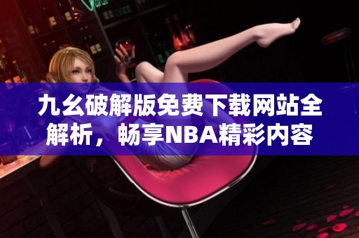 九幺破解版免费下载网站全解析，畅享NBA精彩内容