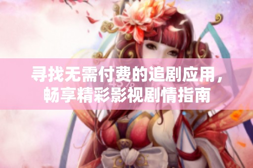 寻找无需付费的追剧应用，畅享精彩影视剧情指南
