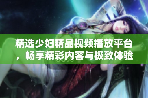 精选少妇精品视频播放平台，畅享精彩内容与极致体验
