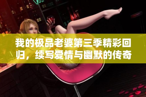 我的极品老婆第三季精彩回归，续写爱情与幽默的传奇故事