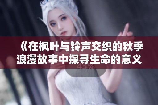 《在枫叶与铃声交织的秋季浪漫故事中探寻生命的意义》