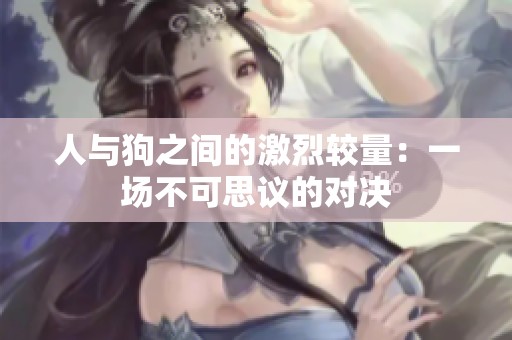 人与狗之间的激烈较量：一场不可思议的对决