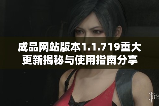 成品网站版本1.1.719重大更新揭秘与使用指南分享
