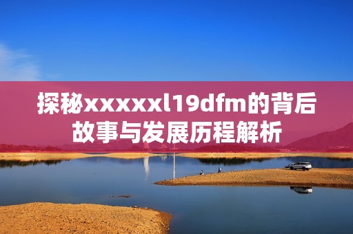 探秘xxxxxl19dfm的背后故事与发展历程解析
