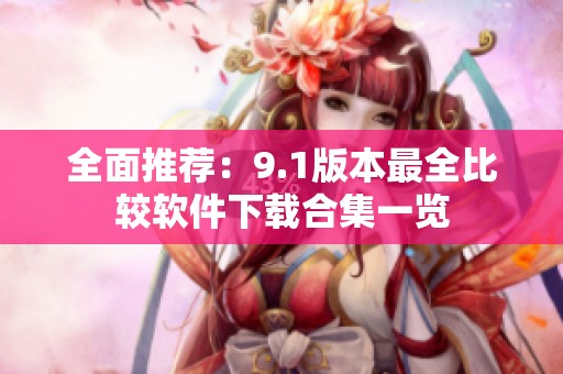 全面推荐：9.1版本最全比较软件下载合集一览