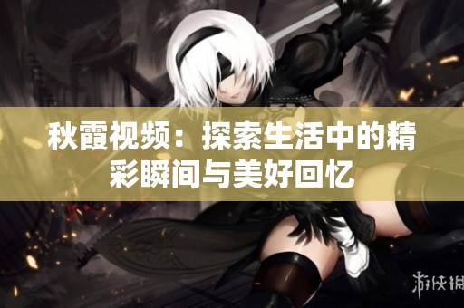 秋霞视频：探索生活中的精彩瞬间与美好回忆