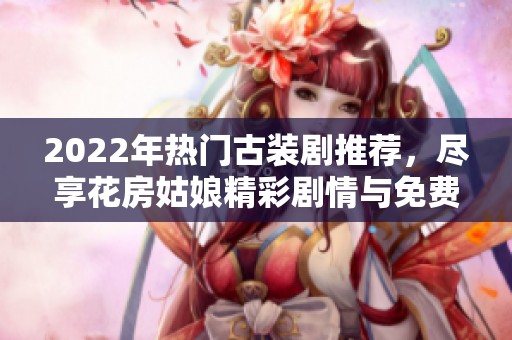 2022年热门古装剧推荐，尽享花房姑娘精彩剧情与免费资源