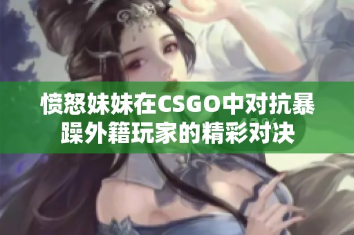 愤怒妹妹在CSGO中对抗暴躁外籍玩家的精彩对决