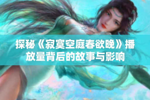 探秘《寂寞空庭春欲晚》播放量背后的故事与影响