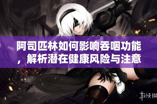 阿司匹林如何影响吞咽功能，解析潜在健康风险与注意事项