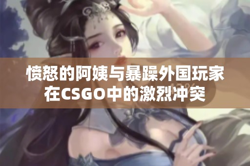 愤怒的阿姨与暴躁外国玩家在CSGO中的激烈冲突