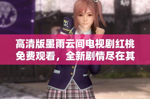 高清版墨雨云间电视剧红桃免费观看，全新剧情尽在其中