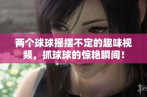 两个球球摇摆不定的趣味视频，抓球球的惊艳瞬间！
