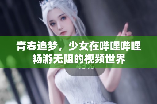 青春追梦，少女在哔哩哔哩畅游无阻的视频世界