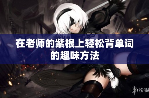 在老师的紫根上轻松背单词的趣味方法