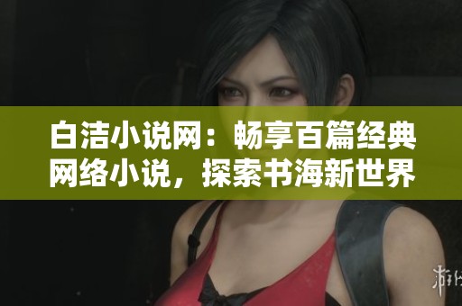 白洁小说网：畅享百篇经典网络小说，探索书海新世界