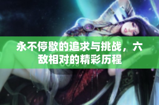 永不停歇的追求与挑战，六敌相对的精彩历程