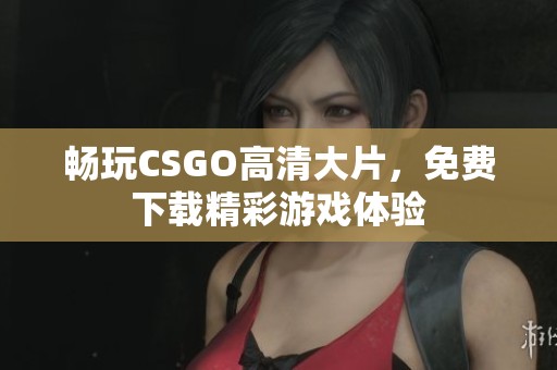 畅玩CSGO高清大片，免费下载精彩游戏体验