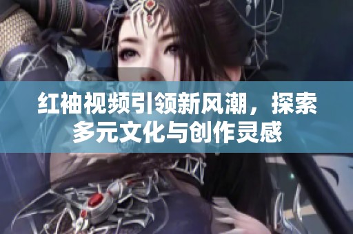 红袖视频引领新风潮，探索多元文化与创作灵感