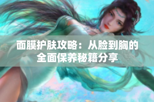 面膜护肤攻略：从脸到胸的全面保养秘籍分享