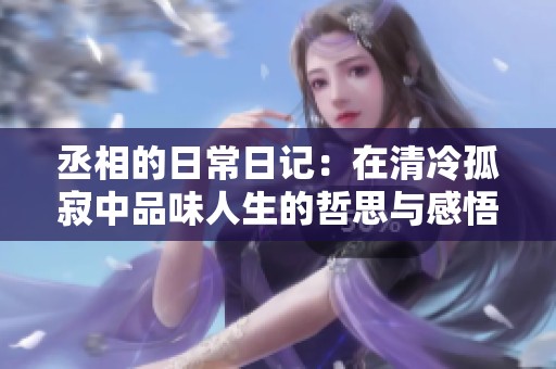 丞相的日常日记：在清冷孤寂中品味人生的哲思与感悟