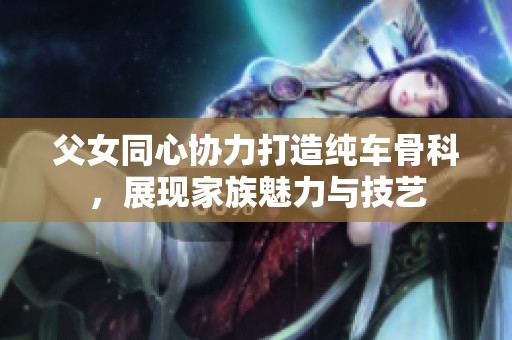父女同心协力打造纯车骨科，展现家族魅力与技艺