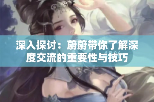 深入探讨：蔚蔚带你了解深度交流的重要性与技巧