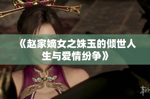 《赵家嫡女之姝玉的倾世人生与爱情纷争》