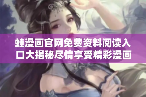 蛙漫画官网免费资料阅读入口大揭秘尽情享受精彩漫画世界