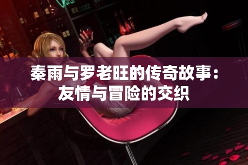 秦雨与罗老旺的传奇故事：友情与冒险的交织