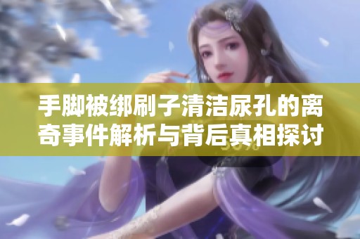 手脚被绑刷子清洁尿孔的离奇事件解析与背后真相探讨
