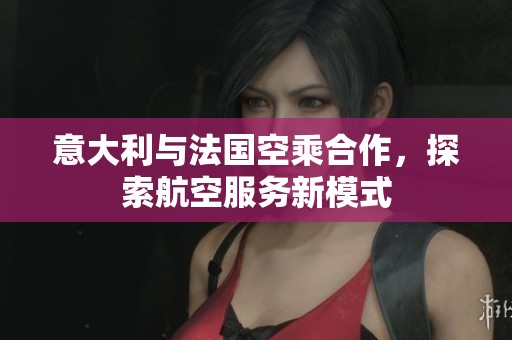意大利与法国空乘合作，探索航空服务新模式