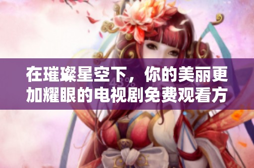 在璀璨星空下，你的美丽更加耀眼的电视剧免费观看方法