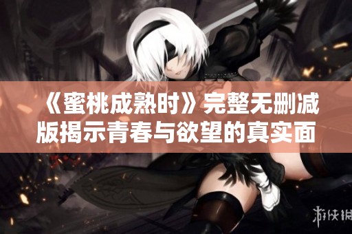 《蜜桃成熟时》完整无删减版揭示青春与欲望的真实面貌