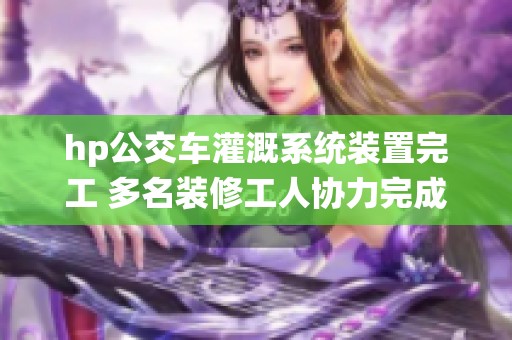 hp公交车灌溉系统装置完工 多名装修工人协力完成任务