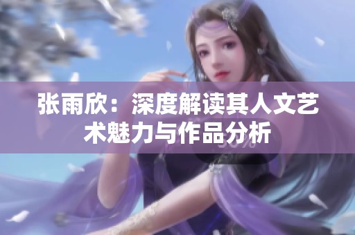 张雨欣：深度解读其人文艺术魅力与作品分析