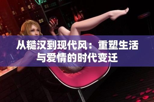从糙汉到现代风：重塑生活与爱情的时代变迁