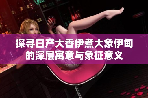 探寻日产大香伊煮大象伊甸的深层寓意与象征意义