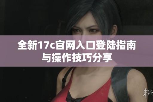 全新17c官网入口登陆指南与操作技巧分享