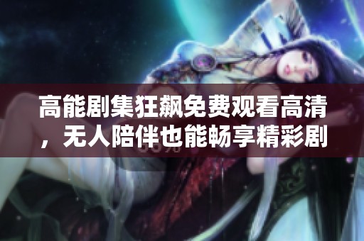 高能剧集狂飙免费观看高清，无人陪伴也能畅享精彩剧情