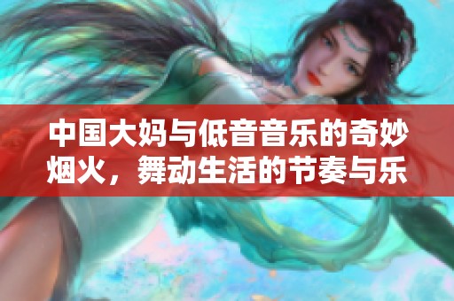 中国大妈与低音音乐的奇妙烟火，舞动生活的节奏与乐趣