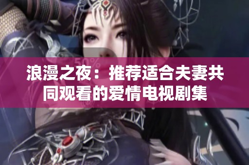 浪漫之夜：推荐适合夫妻共同观看的爱情电视剧集