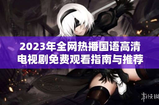 2023年全网热播国语高清电视剧免费观看指南与推荐